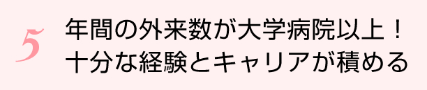 年間の外来数が大学病院以上！十分な経験とキャリアが積める